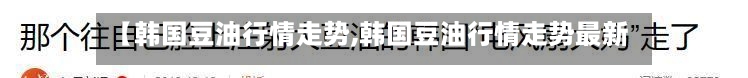 【韩国豆油行情走势,韩国豆油行情走势最新】