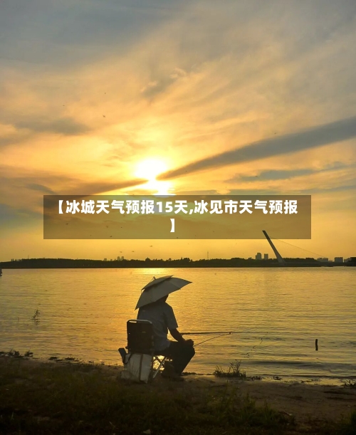 【冰城天气预报15天,冰见市天气预报】