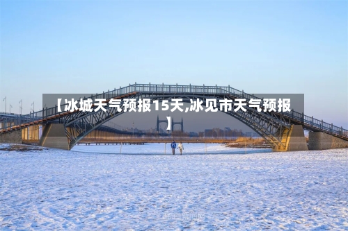 【冰城天气预报15天,冰见市天气预报】