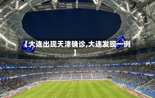 【大连出现天津确诊,大连发现一例】