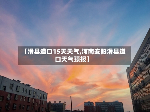 【滑县道口15天天气,河南安阳滑县道口天气预报】