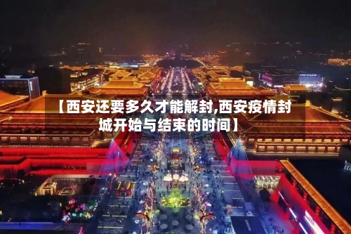 【西安还要多久才能解封,西安疫情封城开始与结束的时间】