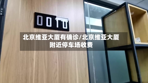 北京维亚大厦有确诊/北京维亚大厦附近停车场收费