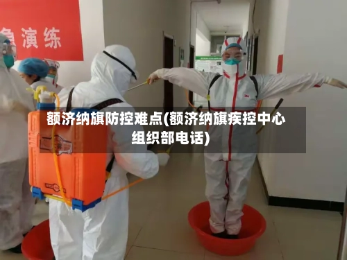 额济纳旗防控难点(额济纳旗疾控中心组织部电话)