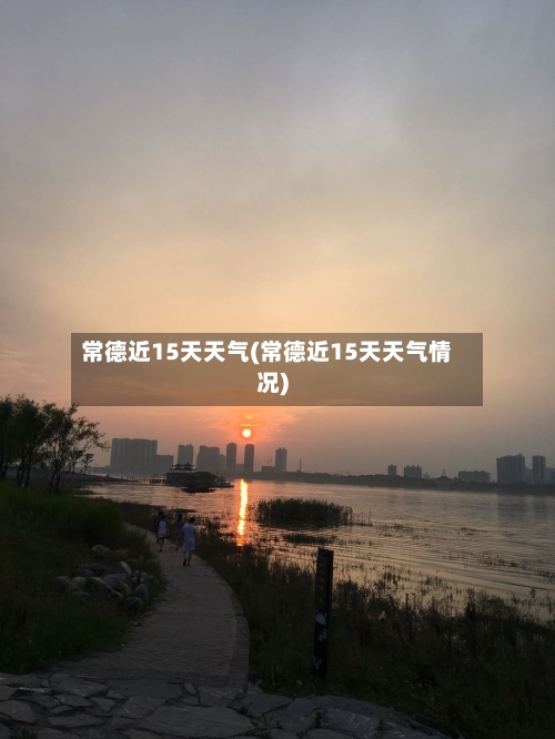 常德近15天天气(常德近15天天气情况)