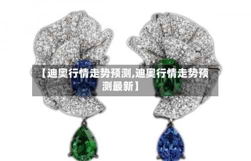 【迪奥行情走势预测,迪奥行情走势预测最新】