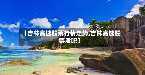 【吉林高速股票行情走势,吉林高速股票股吧】