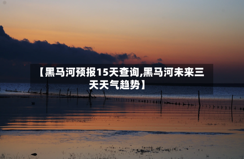 【黑马河预报15天查询,黑马河未来三天天气趋势】