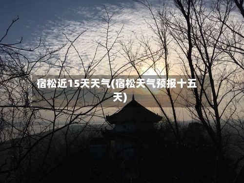 宿松近15天天气(宿松天气预报十五天)