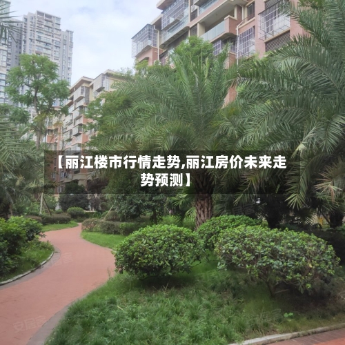 【丽江楼市行情走势,丽江房价未来走势预测】