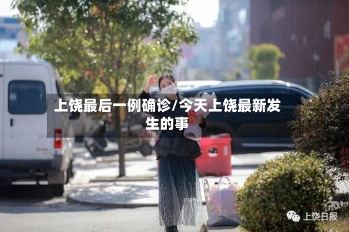 上饶最后一例确诊/今天上饶最新发生的事