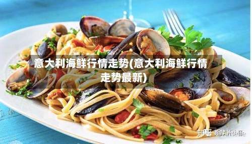 意大利海鲜行情走势(意大利海鲜行情走势最新)