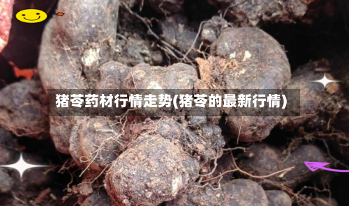 猪苓药材行情走势(猪苓的最新行情)