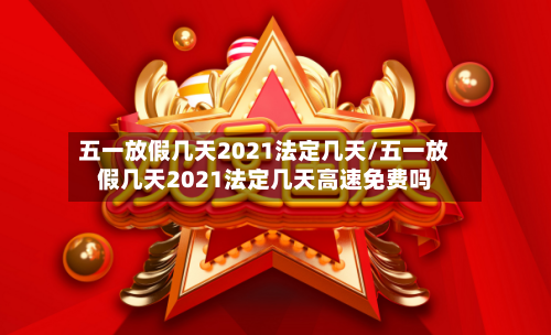五一放假几天2021法定几天/五一放假几天2021法定几天高速免费吗