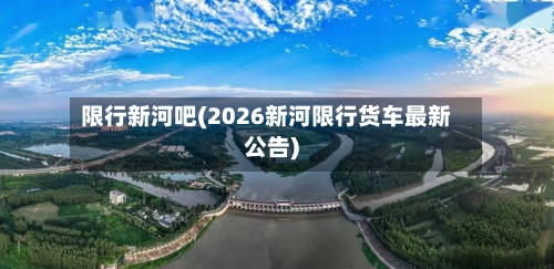 限行新河吧(2026新河限行货车最新公告)