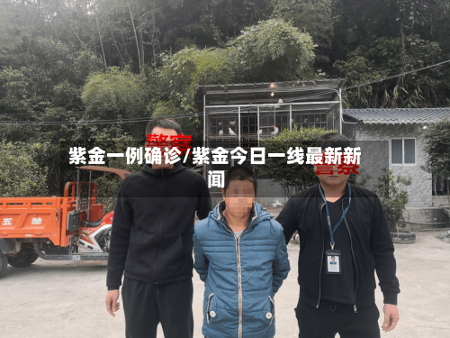 紫金一例确诊/紫金今日一线最新新闻