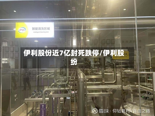 伊利股份近7亿封死跌停/伊利股纷