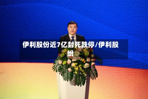 伊利股份近7亿封死跌停/伊利股纷