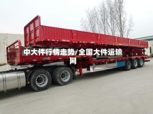中大件行情走势/全国大件运输网