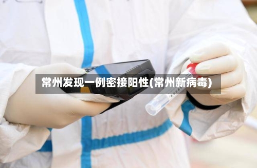 常州发现一例密接阳性(常州新病毒)