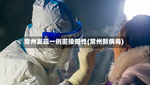 常州发现一例密接阳性(常州新病毒)