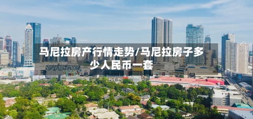 马尼拉房产行情走势/马尼拉房子多少人民币一套