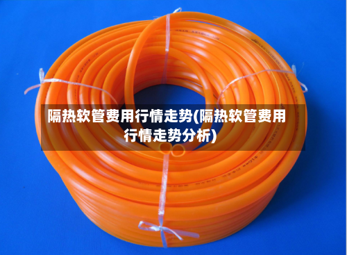隔热软管费用行情走势(隔热软管费用行情走势分析)