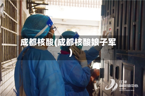 成都核酸(成都核酸娘子军)