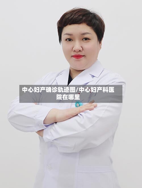中心妇产确诊轨迹图/中心妇产科医院在哪里