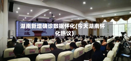 湖南新增确诊数据怀化(今天湖南怀化热议)