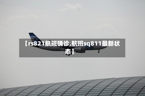 【rs821航班确诊,航班sq811最新状态】