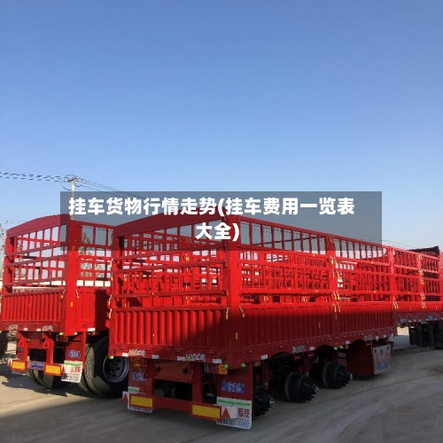挂车货物行情走势(挂车费用一览表大全)