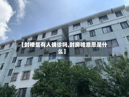 【封楼是有人确诊吗,封房啥意思是什么】