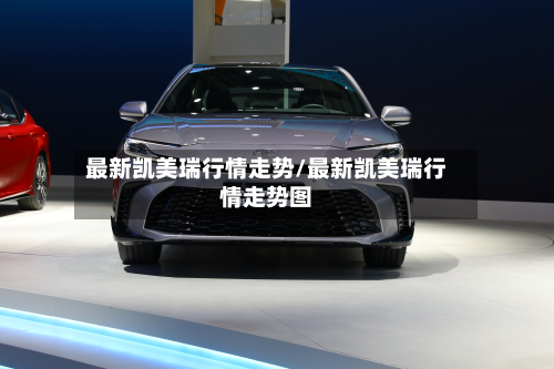 最新凯美瑞行情走势/最新凯美瑞行情走势图