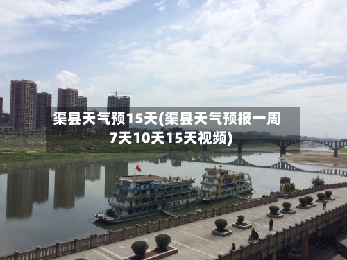 渠县天气预15天(渠县天气预报一周7天10天15天视频)