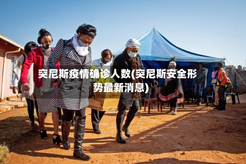 突尼斯疫情确诊人数(突尼斯安全形势最新消息)