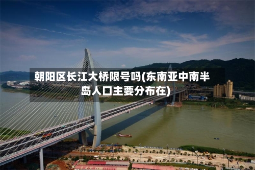 朝阳区长江大桥限号吗(东南亚中南半岛人口主要分布在)
