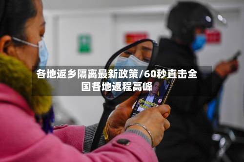 各地返乡隔离最新政策/60秒直击全国各地返程高峰