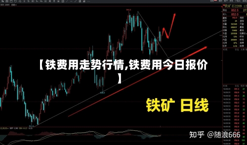 【铁费用走势行情,铁费用今日报价】