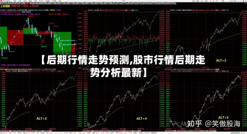 【后期行情走势预测,股市行情后期走势分析最新】