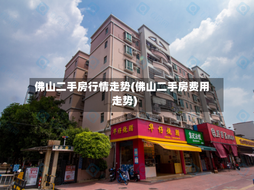 佛山二手房行情走势(佛山二手房费用走势)