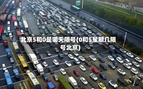 北京5和0是哪天限号(0和5星期几限号北京)