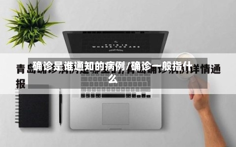 确诊是谁通知的病例/确诊一般指什么