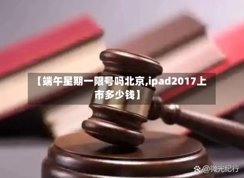 【端午星期一限号吗北京,ipad2017上市多少钱】