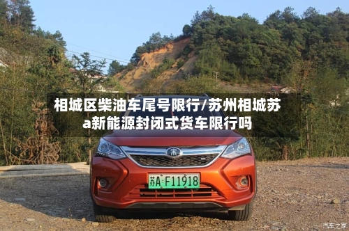 相城区柴油车尾号限行/苏州相城苏a新能源封闭式货车限行吗