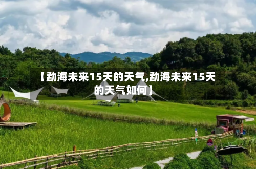 【勐海未来15天的天气,勐海未来15天的天气如何】