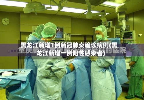 黑龙江新增1例新冠肺炎确诊病例(黑龙江新增一例阳性感染者)