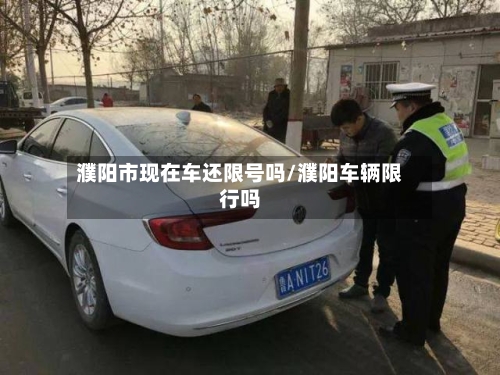 濮阳市现在车还限号吗/濮阳车辆限行吗