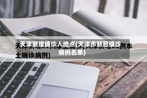 天津新增确诊人地点(天津市新冠确诊病例名单)