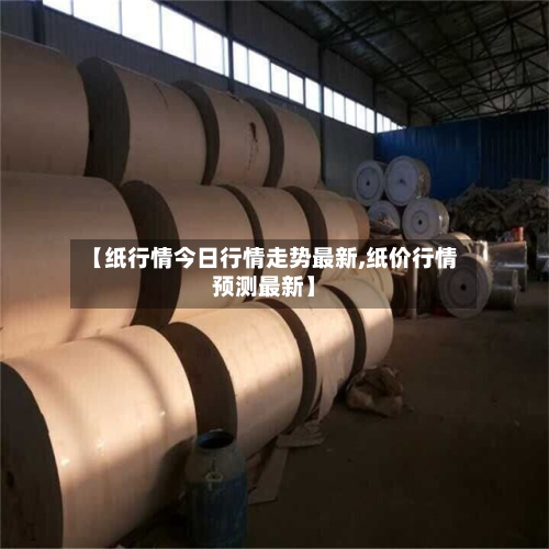 【纸行情今日行情走势最新,纸价行情预测最新】